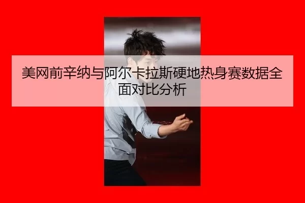 美网前辛纳与阿尔卡拉斯硬地热身赛数据全面对比分析
