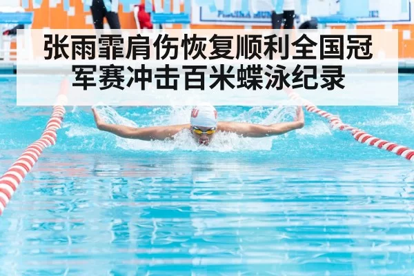 张雨霏肩伤恢复顺利全国冠军赛冲击百米蝶泳纪录