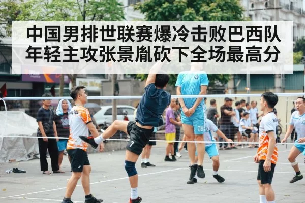 中国男排世联赛爆冷击败巴西队 年轻主攻张景胤砍下全场最高分