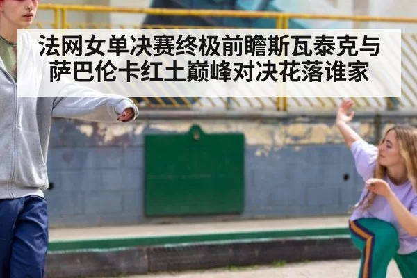 法网女单决赛终极前瞻斯瓦泰克与萨巴伦卡红土巅峰对决花落谁家
