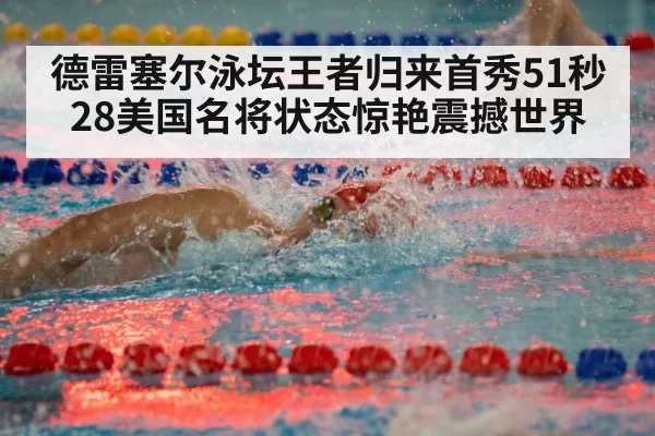 德雷塞尔泳坛王者归来首秀51秒28美国名将状态惊艳震撼世界