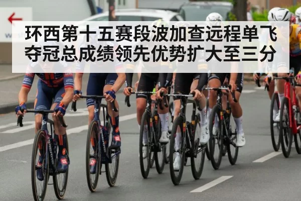 环西第十五赛段波加查远程单飞夺冠总成绩领先优势扩大至三分