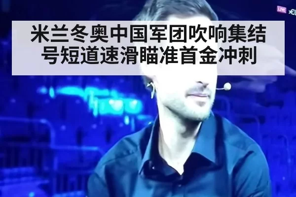 米兰冬奥中国军团吹响集结号短道速滑瞄准首金冲刺