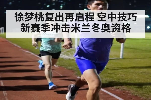 徐梦桃复出再启程 空中技巧新赛季冲击米兰冬奥资格