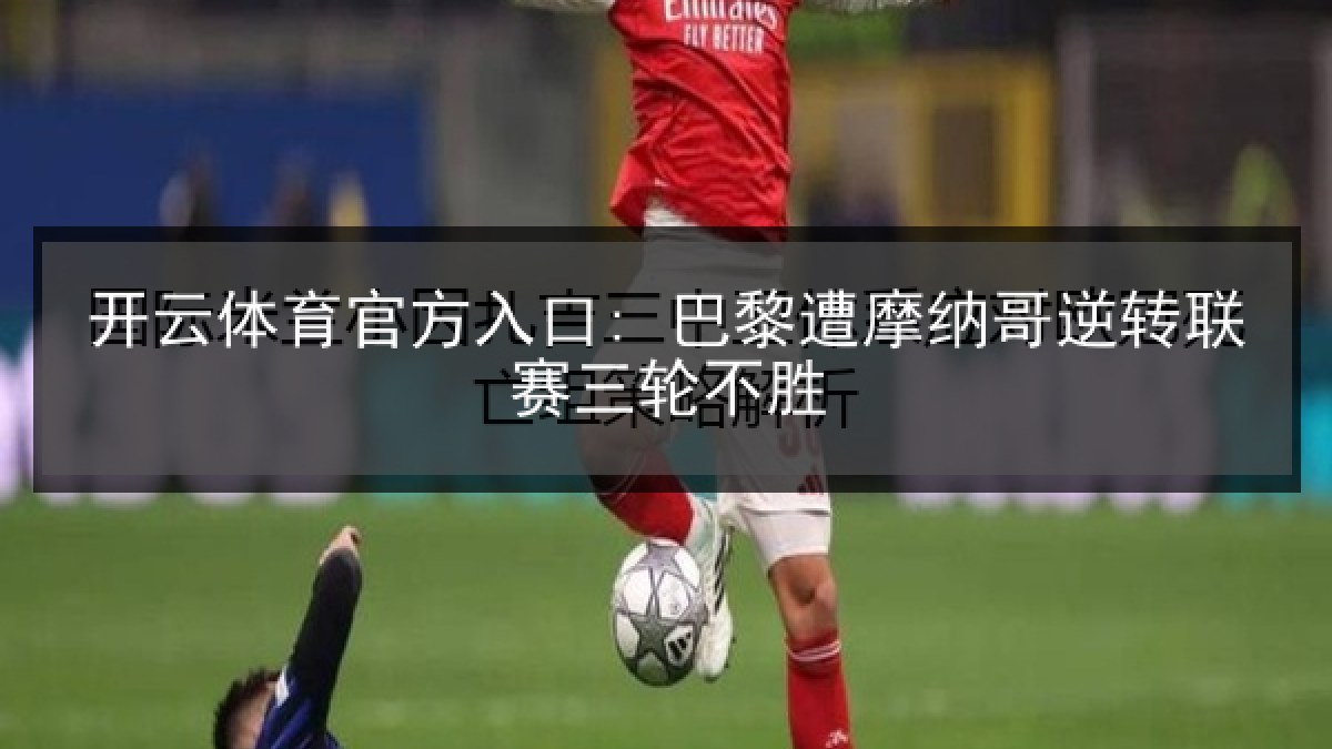 开云体育官方入口: 巴黎遭摩纳哥逆转联赛三轮不胜